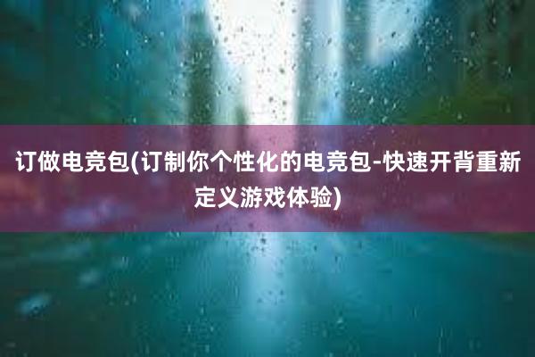 订做电竞包(订制你个性化的电竞包-快速开背重新定义游戏体验)