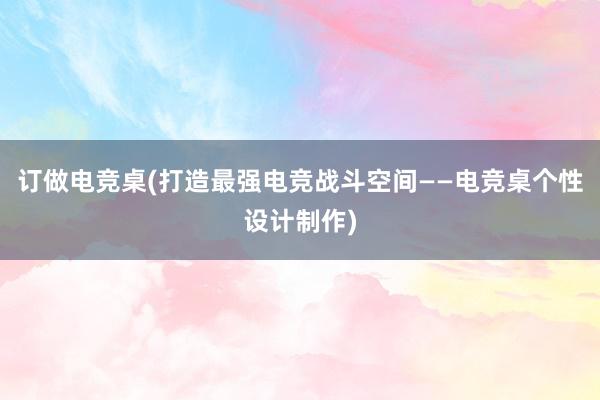 订做电竞桌(打造最强电竞战斗空间——电竞桌个性设计制作)