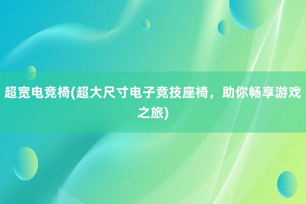 超宽电竞椅(超大尺寸电子竞技座椅，助你畅享游戏之旅)