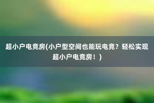 超小户电竞房(小户型空间也能玩电竞？轻松实现超小户电竞房！)