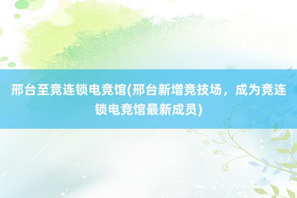 邢台至竞连锁电竞馆(邢台新增竞技场，成为竞连锁电竞馆最新成员)