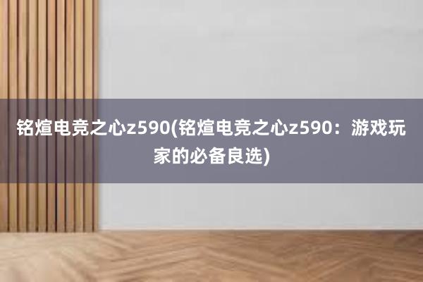 铭煊电竞之心z590(铭煊电竞之心z590：游戏玩家的必备良选)