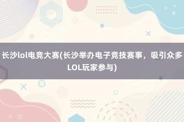 长沙lol电竞大赛(长沙举办电子竞技赛事，吸引众多LOL玩家参与)