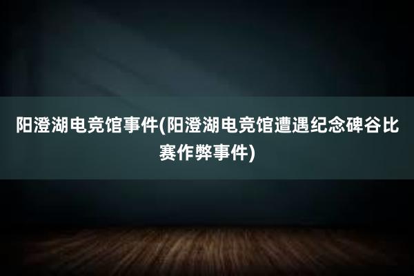 阳澄湖电竞馆事件(阳澄湖电竞馆遭遇纪念碑谷比赛作弊事件)