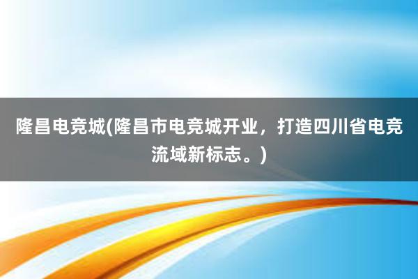 隆昌电竞城(隆昌市电竞城开业，打造四川省电竞流域新标志。)