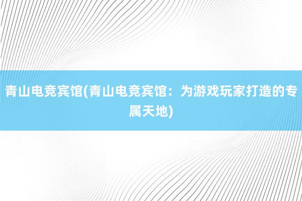 青山电竞宾馆(青山电竞宾馆：为游戏玩家打造的专属天地)