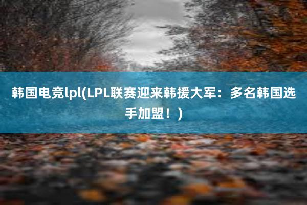 韩国电竞lpl(LPL联赛迎来韩援大军：多名韩国选手加盟！)