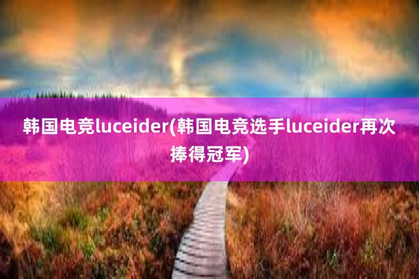 韩国电竞luceider(韩国电竞选手luceider再次捧得冠军)