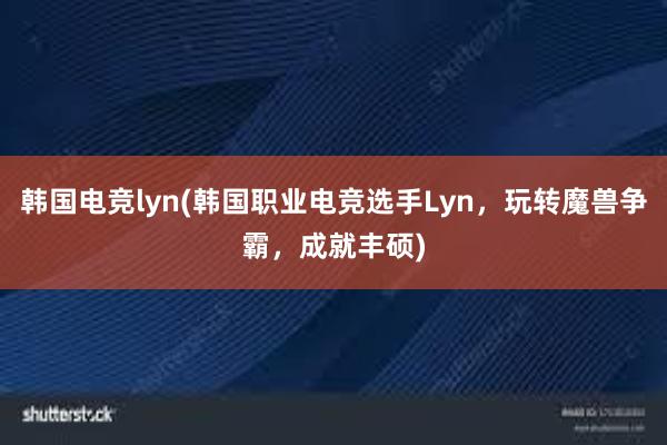 韩国电竞lyn(韩国职业电竞选手Lyn，玩转魔兽争霸，成就丰硕)