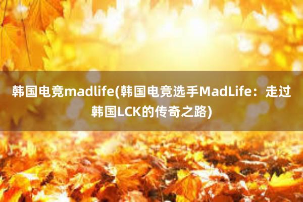 韩国电竞madlife(韩国电竞选手MadLife：走过韩国LCK的传奇之路)