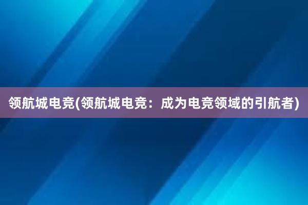 领航城电竞(领航城电竞：成为电竞领域的引航者)