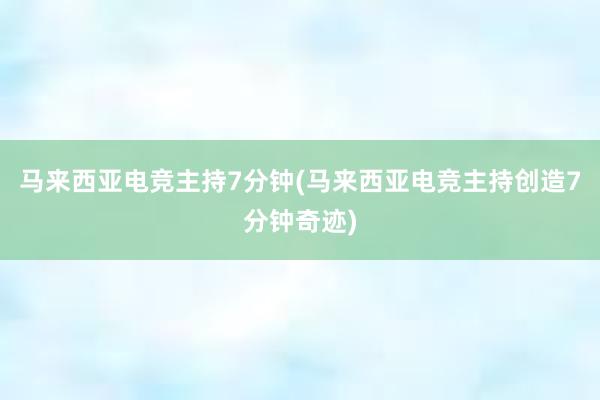 马来西亚电竞主持7分钟(马来西亚电竞主持创造7分钟奇迹)