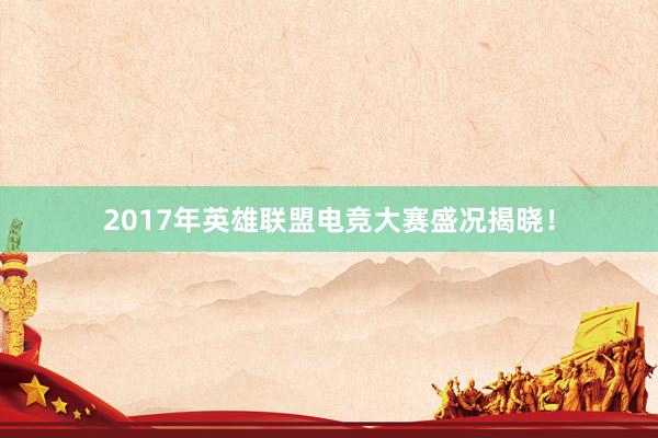 2017年英雄联盟电竞大赛盛况揭晓！