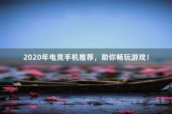 2020年电竞手机推荐，助你畅玩游戏！