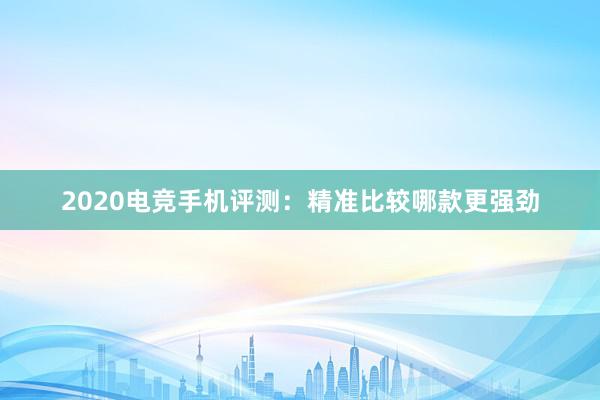 2020电竞手机评测：精准比较哪款更强劲