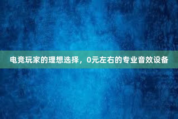 电竞玩家的理想选择，0元左右的专业音效设备