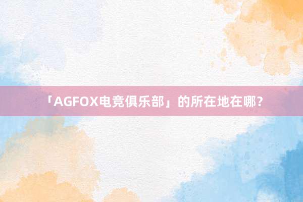 「AGFOX电竞俱乐部」的所在地在哪？