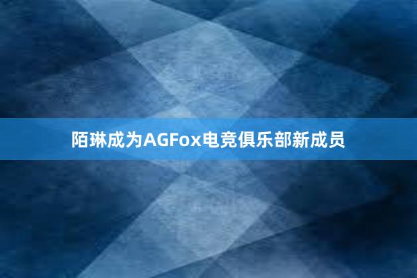 陌琳成为AGFox电竞俱乐部新成员