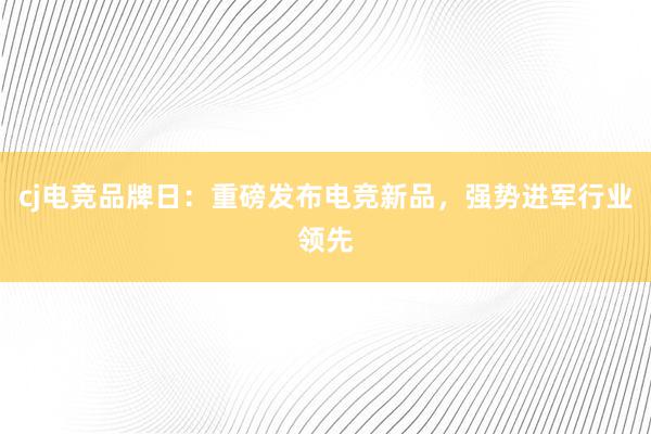 cj电竞品牌日：重磅发布电竞新品，强势进军行业领先