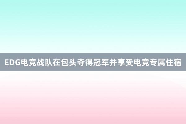 EDG电竞战队在包头夺得冠军并享受电竞专属住宿