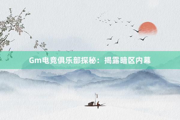 Gm电竞俱乐部探秘：揭露暗区内幕