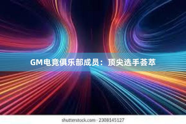 GM电竞俱乐部成员：顶尖选手荟萃