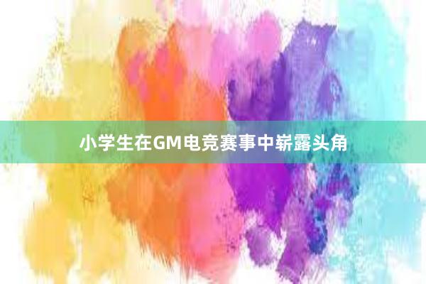 小学生在GM电竞赛事中崭露头角