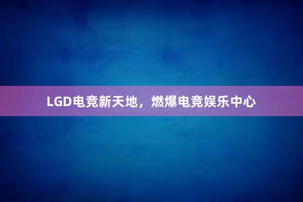 LGD电竞新天地，燃爆电竞娱乐中心