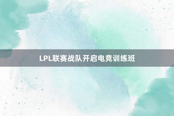 LPL联赛战队开启电竞训练班