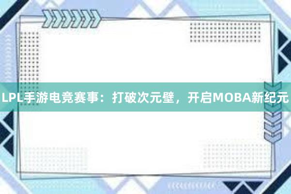 LPL手游电竞赛事：打破次元壁，开启MOBA新纪元