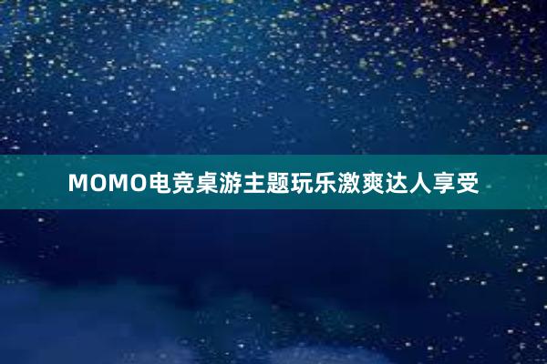 MOMO电竞桌游主题玩乐激爽达人享受