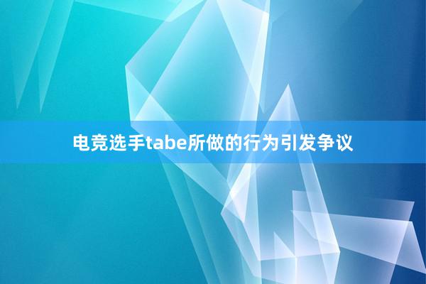 电竞选手tabe所做的行为引发争议