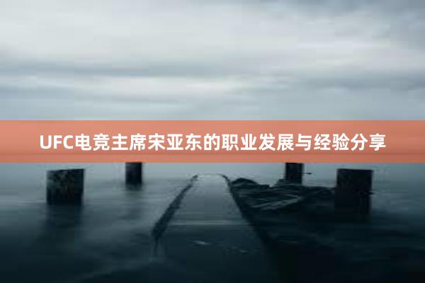 UFC电竞主席宋亚东的职业发展与经验分享