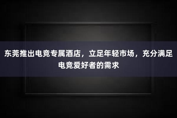 东莞推出电竞专属酒店，立足年轻市场，充分满足电竞爱好者的需求