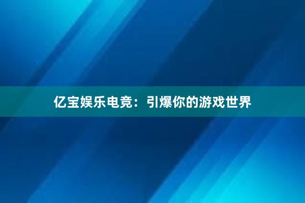 亿宝娱乐电竞：引爆你的游戏世界