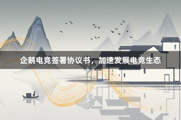 企鹅电竞签署协议书，加速发展电竞生态