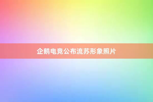 企鹅电竞公布流苏形象照片