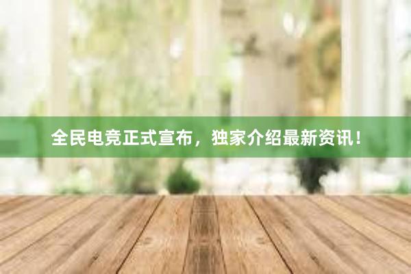 全民电竞正式宣布，独家介绍最新资讯！