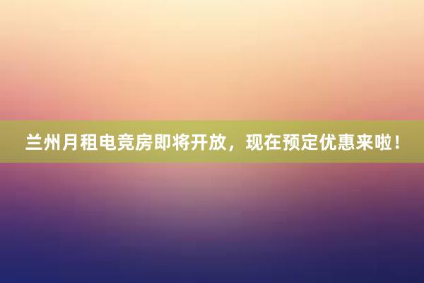 兰州月租电竞房即将开放，现在预定优惠来啦！