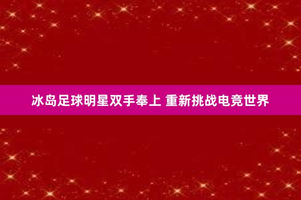 冰岛足球明星双手奉上 重新挑战电竞世界