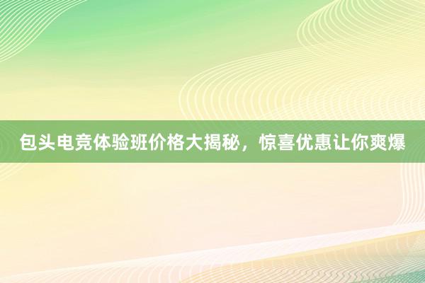 包头电竞体验班价格大揭秘，惊喜优惠让你爽爆