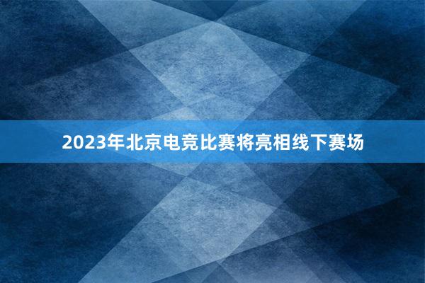 2023年北京电竞比赛将亮相线下赛场