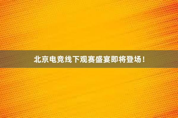 北京电竞线下观赛盛宴即将登场！