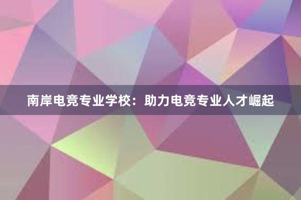 南岸电竞专业学校：助力电竞专业人才崛起