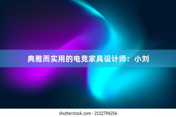 典雅而实用的电竞家具设计师：小刘