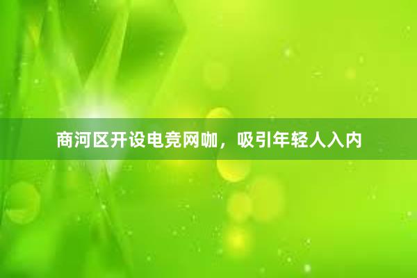 商河区开设电竞网咖，吸引年轻人入内