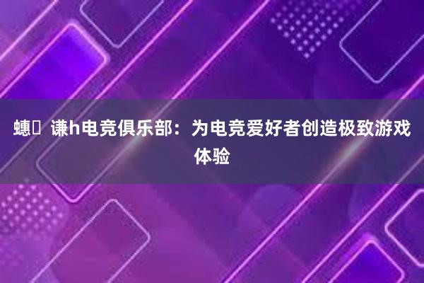 蟪谦h电竞俱乐部：为电竞爱好者创造极致游戏体验