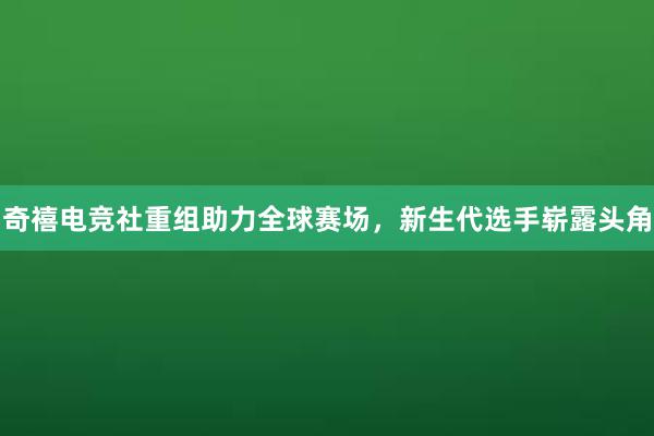 奇禧电竞社重组助力全球赛场，新生代选手崭露头角