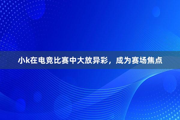 小k在电竞比赛中大放异彩，成为赛场焦点