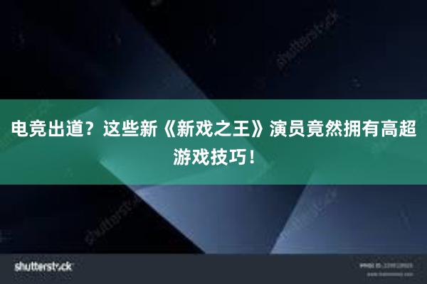 电竞出道？这些新《新戏之王》演员竟然拥有高超游戏技巧！